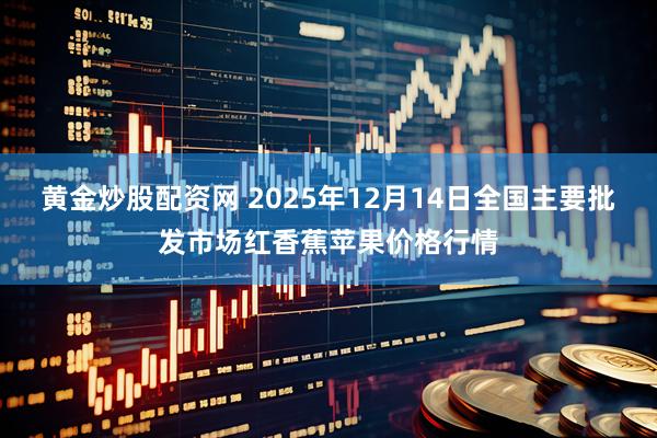 黄金炒股配资网 2025年12月14日全国主要批发市场红香蕉苹果价格行情