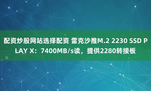 配资炒股网站选择配资 雷克沙推M.2 2230 SSD PLAY X：7400MB/s读，提供2280转接板