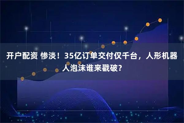开户配资 惨淡！35亿订单交付仅千台，人形机器人泡沫谁来戳破？