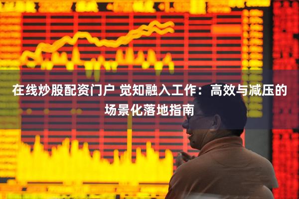 在线炒股配资门户 觉知融入工作：高效与减压的场景化落地指南