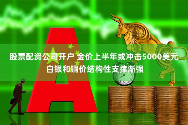 股票配资公司开户 金价上半年或冲击5000美元 白银和铜价结构性支撑渐强