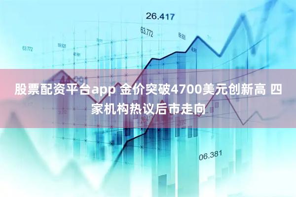 股票配资平台app 金价突破4700美元创新高 四家机构热议后市走向