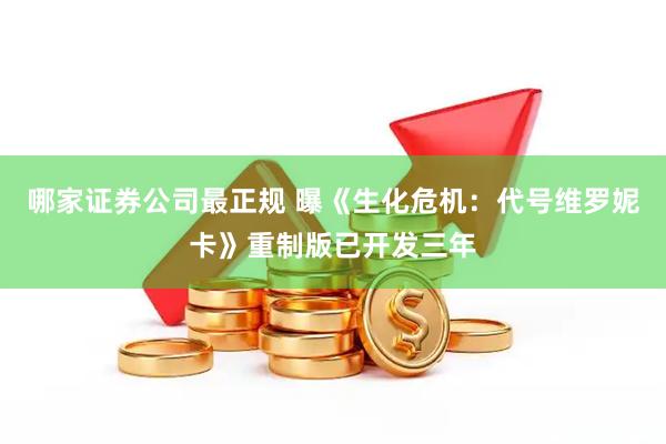 哪家证券公司最正规 曝《生化危机：代号维罗妮卡》重制版已开发三年