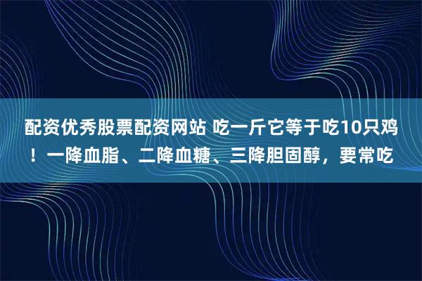 配资优秀股票配资网站 吃一斤它等于吃10只鸡！一降血脂、二降血糖、三降胆固醇，要常吃