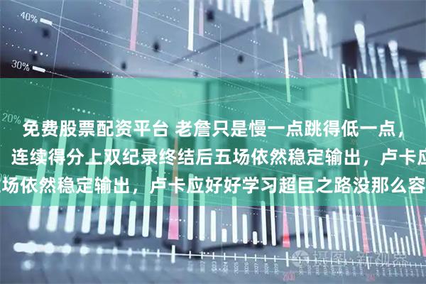 免费股票配资平台 老詹只是慢一点跳得低一点，体力差一点但依旧能打，连续得分上双纪录终结后五场依然稳定输出，卢卡应好好学习超巨之路没那么容易