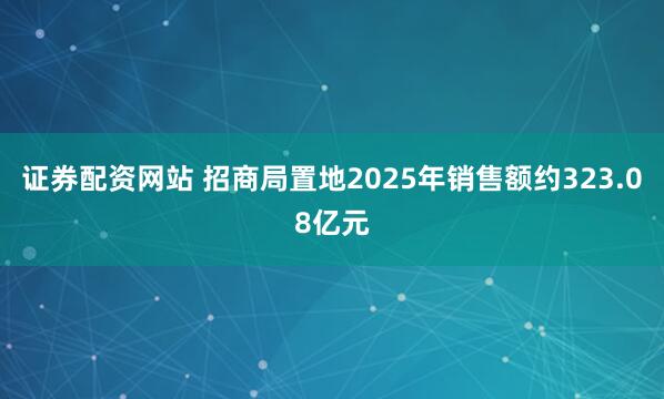 证券配资网站 招商局置地2025年销售额约323.08亿元