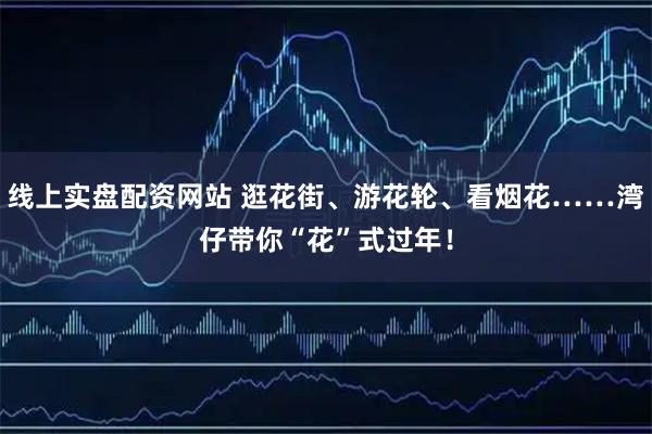 线上实盘配资网站 逛花街、游花轮、看烟花……湾仔带你“花”式过年！