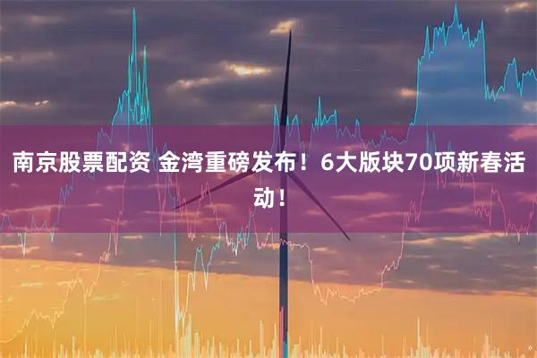 南京股票配资 金湾重磅发布！6大版块70项新春活动！