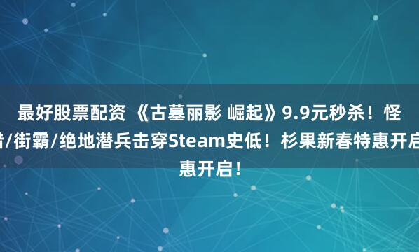 最好股票配资 《古墓丽影 崛起》9.9元秒杀！怪猎/街霸/绝地潜兵击穿Steam史低！杉果新春特惠开启！