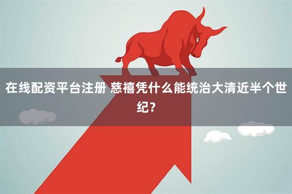 在线配资平台注册 慈禧凭什么能统治大清近半个世纪？