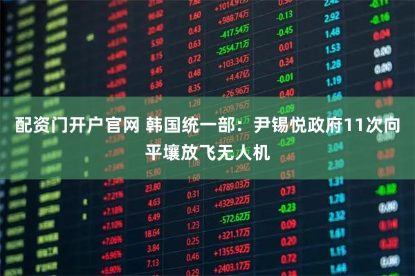配资门开户官网 韩国统一部：尹锡悦政府11次向平壤放飞无人机