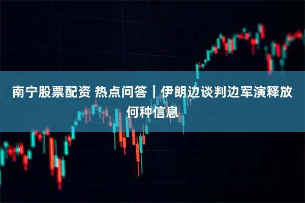 南宁股票配资 热点问答｜伊朗边谈判边军演释放何种信息