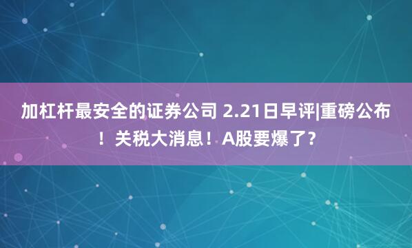 加杠杆最安全的证券公司 2.21日早评|重磅公布！关税大消息！A股要爆了？