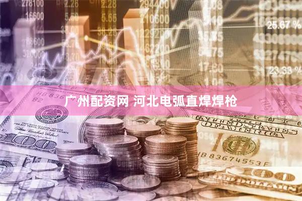 广州配资网 河北电弧直焊焊枪