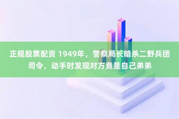 正规股票配资 1949年，警察局长暗杀二野兵团司令，动手时发现对方竟是自己弟弟