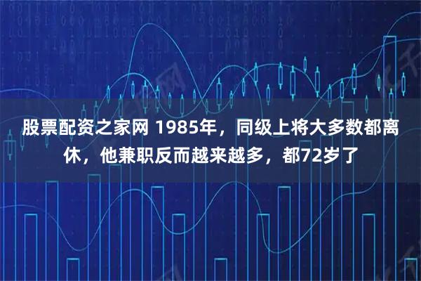 股票配资之家网 1985年，同级上将大多数都离休，他兼职反而越来越多，都72岁了