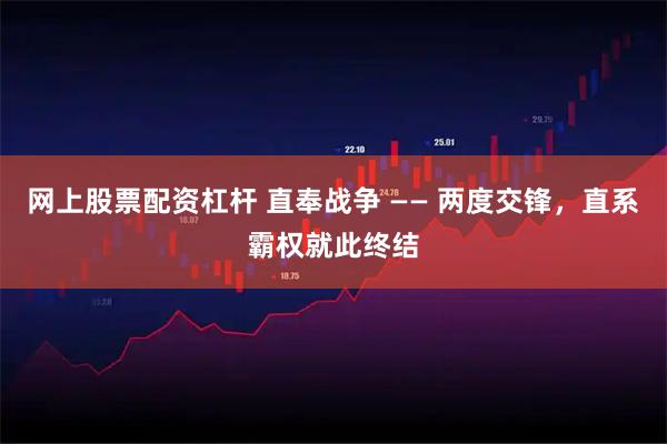 网上股票配资杠杆 直奉战争 —— 两度交锋，直系霸权就此终结