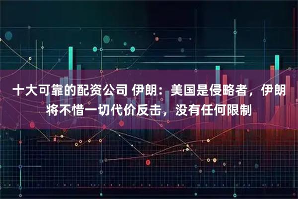 十大可靠的配资公司 伊朗：美国是侵略者，伊朗将不惜一切代价反击，没有任何限制