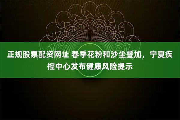 正规股票配资网址 春季花粉和沙尘叠加，宁夏疾控中心发布健康风险提示