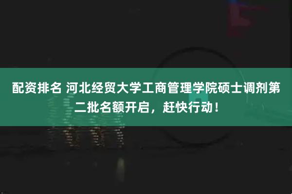 配资排名 河北经贸大学工商管理学院硕士调剂第二批名额开启，赶快行动！