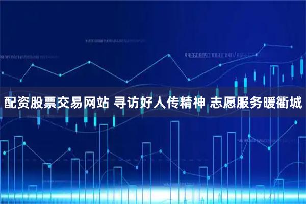 配资股票交易网站 寻访好人传精神 志愿服务暖衢城