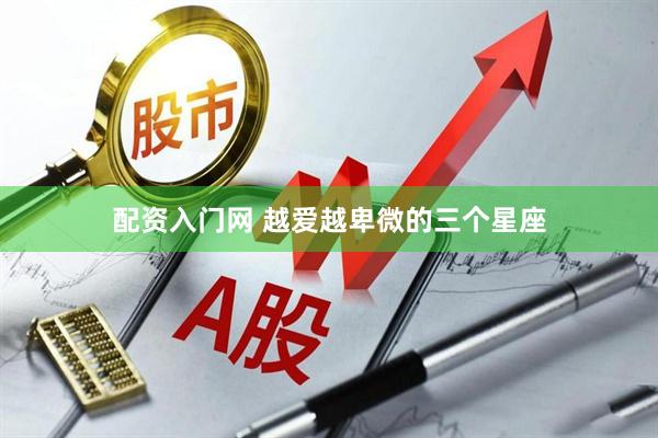 配资入门网 越爱越卑微的三个星座