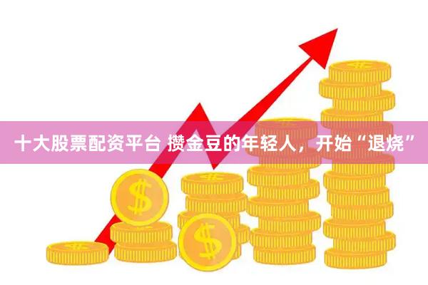 十大股票配资平台 攒金豆的年轻人，开始“退烧”