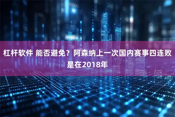 杠杆软件 能否避免？阿森纳上一次国内赛事四连败是在2018年