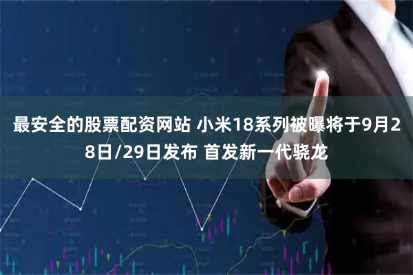 最安全的股票配资网站 小米18系列被曝将于9月28日/29日发布 首发新一代骁龙